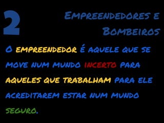 2           Empreendedores e
                  Bombeiros
O empreendedor é aquele que se
move num mundo incerto para
aqueles que trabalham para ele
acreditarem estar num mundo
seguro.
 