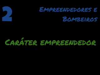 2      Empreendedores e
             Bombeiros


Caráter empreendedor
 