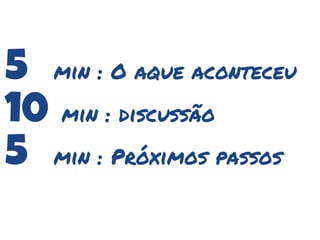 5 min : O aque aconteceu
10 min : discussão
5 min : Próximos passos
 