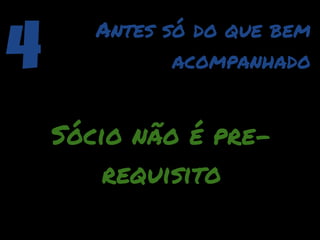 4      Antes só do que bem
              acompanhado


    Sócio não é pre-
        requisito
 