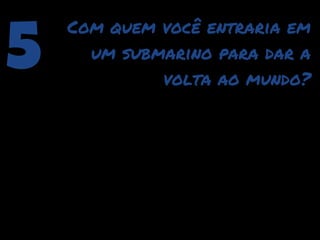 5
    Com quem você entraria em
      um submarino para dar a
             volta ao mundo?
 