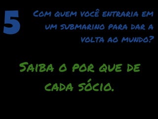 5
    Com quem você entraria em
      um submarino para dar a
             volta ao mundo?


Saiba o por que de
    cada sócio.
 