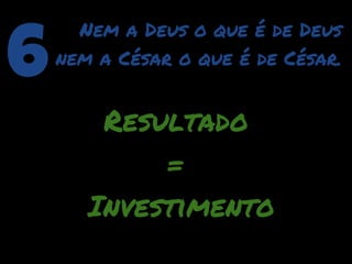 6
      Nem a Deus o que é de Deus
    nem a César o que é de César.


        Resultado
            =
       Investimento
 