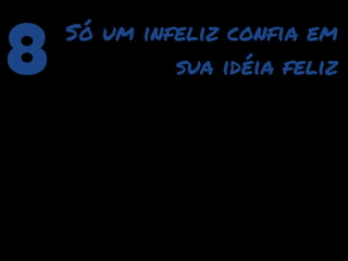 8   Só um infeliz confia em
             sua idéia feliz
 