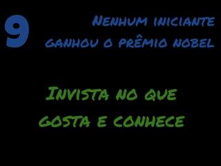 9        Nenhum iniciante
    ganhou o prêmio nobel


     Invista no que
    gosta e conhece
 