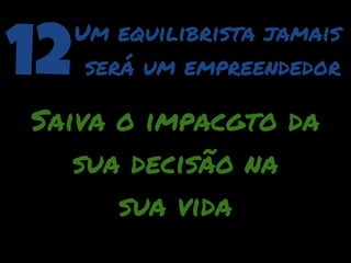 12   Um equilibrista jamais
      será um empreendedor

Saiva o impacgto da
   sua decisão na
      sua vida
 