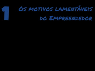 1   Os motivos lamentáveis
          do Empreendedor
 