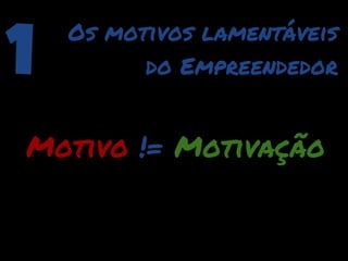 1   Os motivos lamentáveis
          do Empreendedor


Motivo != Motivação
 