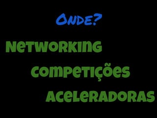 Onde?
Networking
  Competições
    Aceleradoras
 