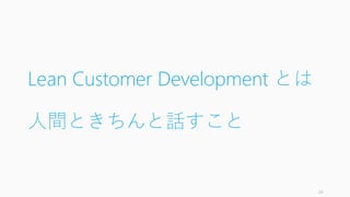 Lean Customer Development とは
人間ときちんと話すこと
24
 