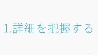46
1.詳細を把握する
 