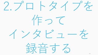 49
2.プロトタイプを
作って
インタビューを
録音する
 