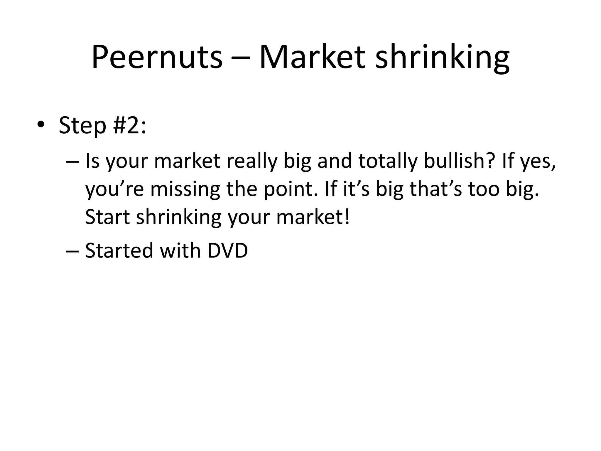 Peernuts – Market shrinking
• Step #2:
  – Is your market really big and totally bullish? If yes,
    you’re missing the point. If it’s big that’s too big.
    Start shrinking your market!
  – Started with DVD
 
