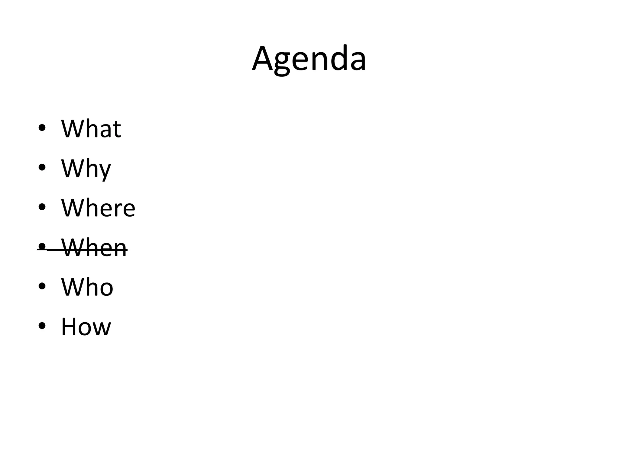 Agenda
•   What
•   Why
•   Where
•   When
•   Who
•   How
 