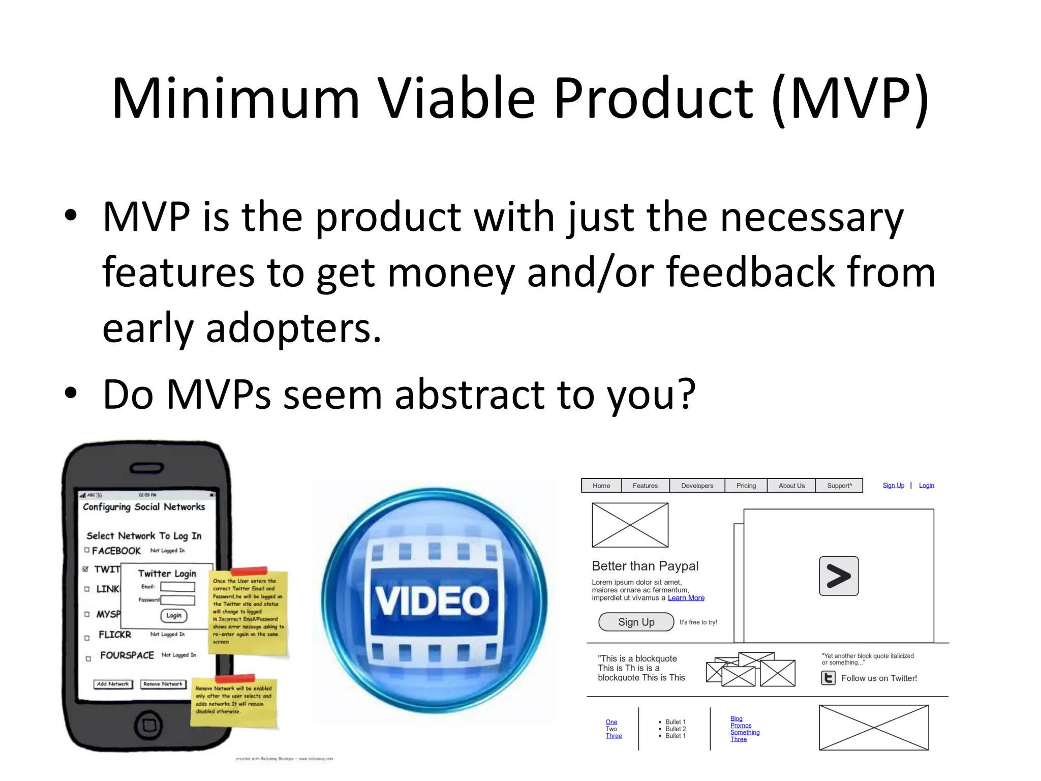 Minimum Viable Product (MVP)
• MVP is the product with just the necessary
  features to get money and/or feedback from
  early adopters.
• Do MVPs seem abstract to you?
 