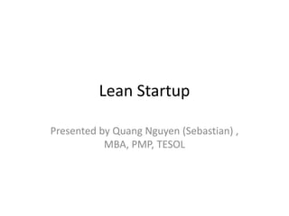 Lean Startup

Presented by Quang Nguyen (Sebastian) ,
           MBA, PMP, TESOL
 