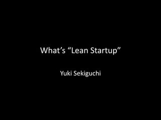 What’s “Lean Startup”

     Yuki Sekiguchi
 