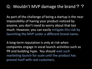 Q： Wouldn’t MVP damage the brand？？

As part of the challenge of being a startup is the near
impossibility of having your p...