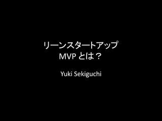 リーンスタートアップ
  MVP とは？
  Yuki Sekiguchi
 