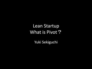 Lean Startup
What is Pivot？
 Yuki Sekiguchi
 
