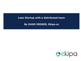 Lean Startup with a distributed team
By HUGO MESSER, Ekipa.co
 