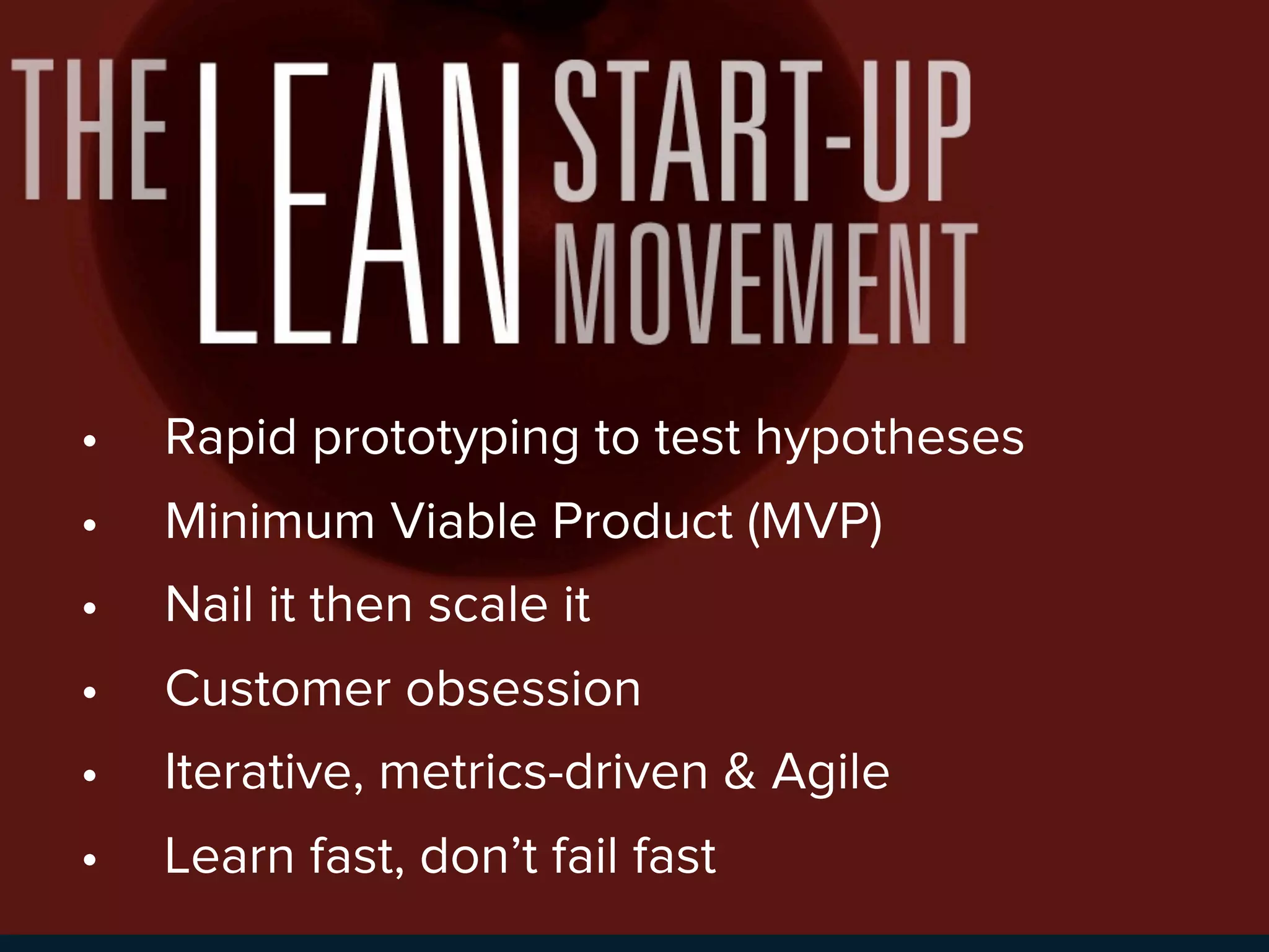 •   Rapid prototyping to test hypotheses
•   Minimum Viable Product (MVP)
•   Nail it then scale it
•   Customer obsession
•   THE LEAN STARTUP MOVEMENT
    Iterative, metrics-driven & Agile
•   Learn fast, don’t fail fast
 