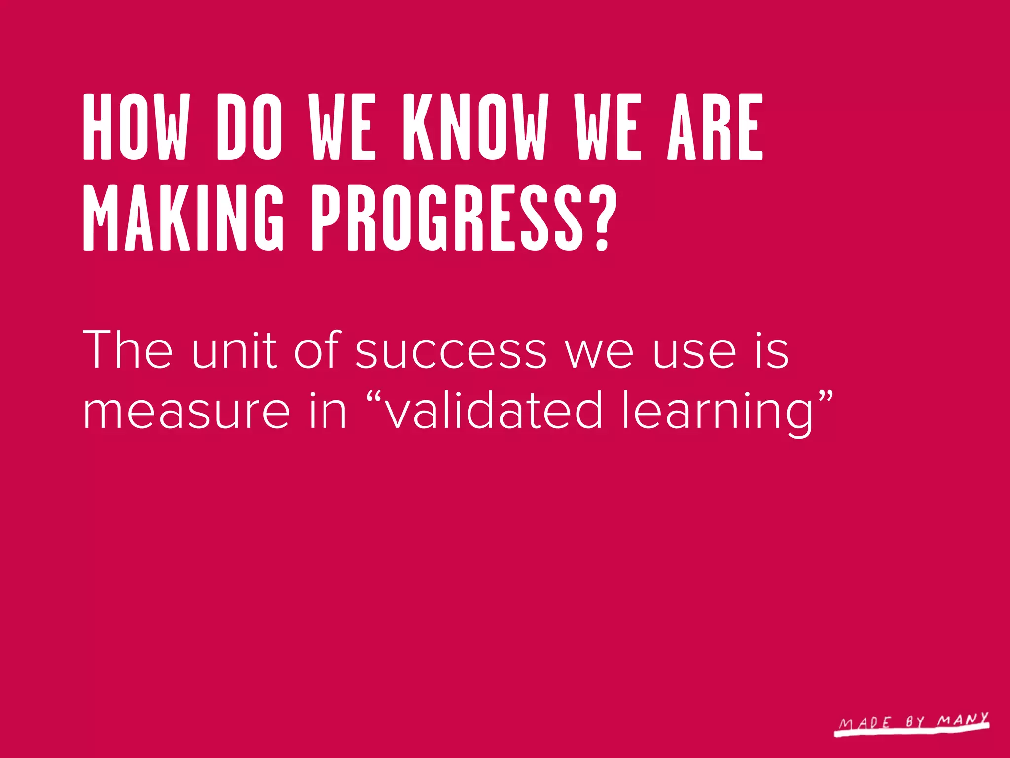 HOW DO WE KNOW WE ARE
MAKING PROGRESS?
The unit of success we use is
measure in “validated learning”
 