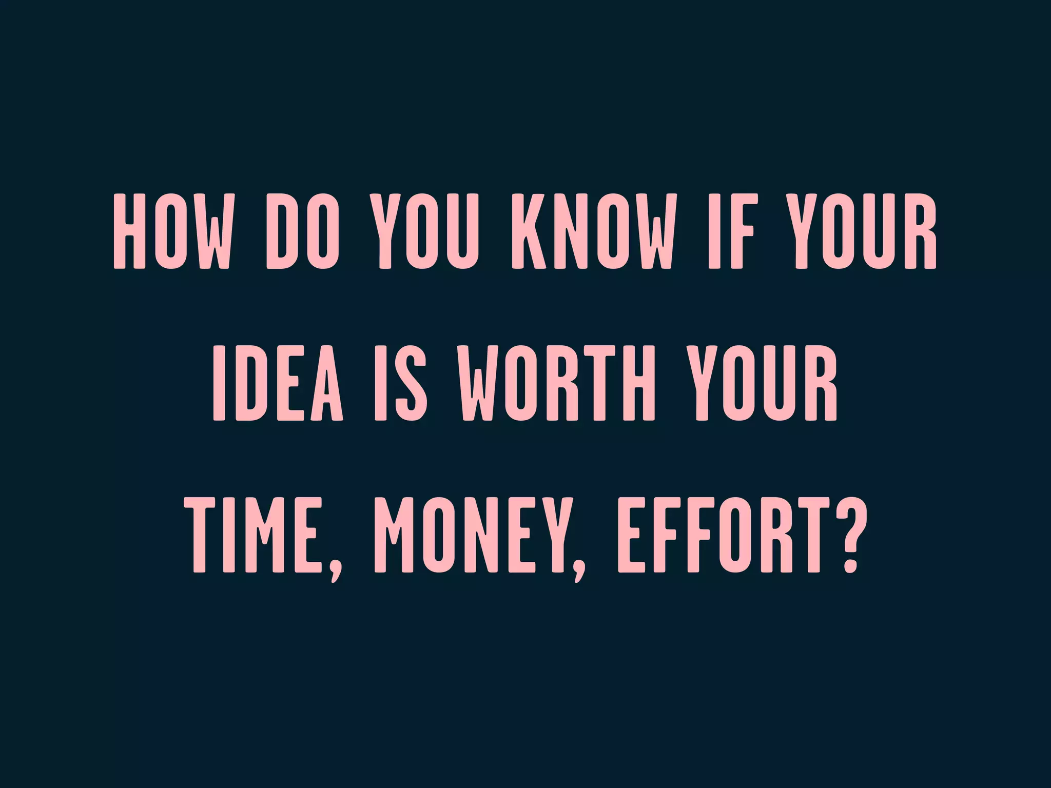 HOW DO YOU KNOW IF YOUR
   IDEA IS WORTH YOUR
  TIME, MONEY, EFFORT?
 