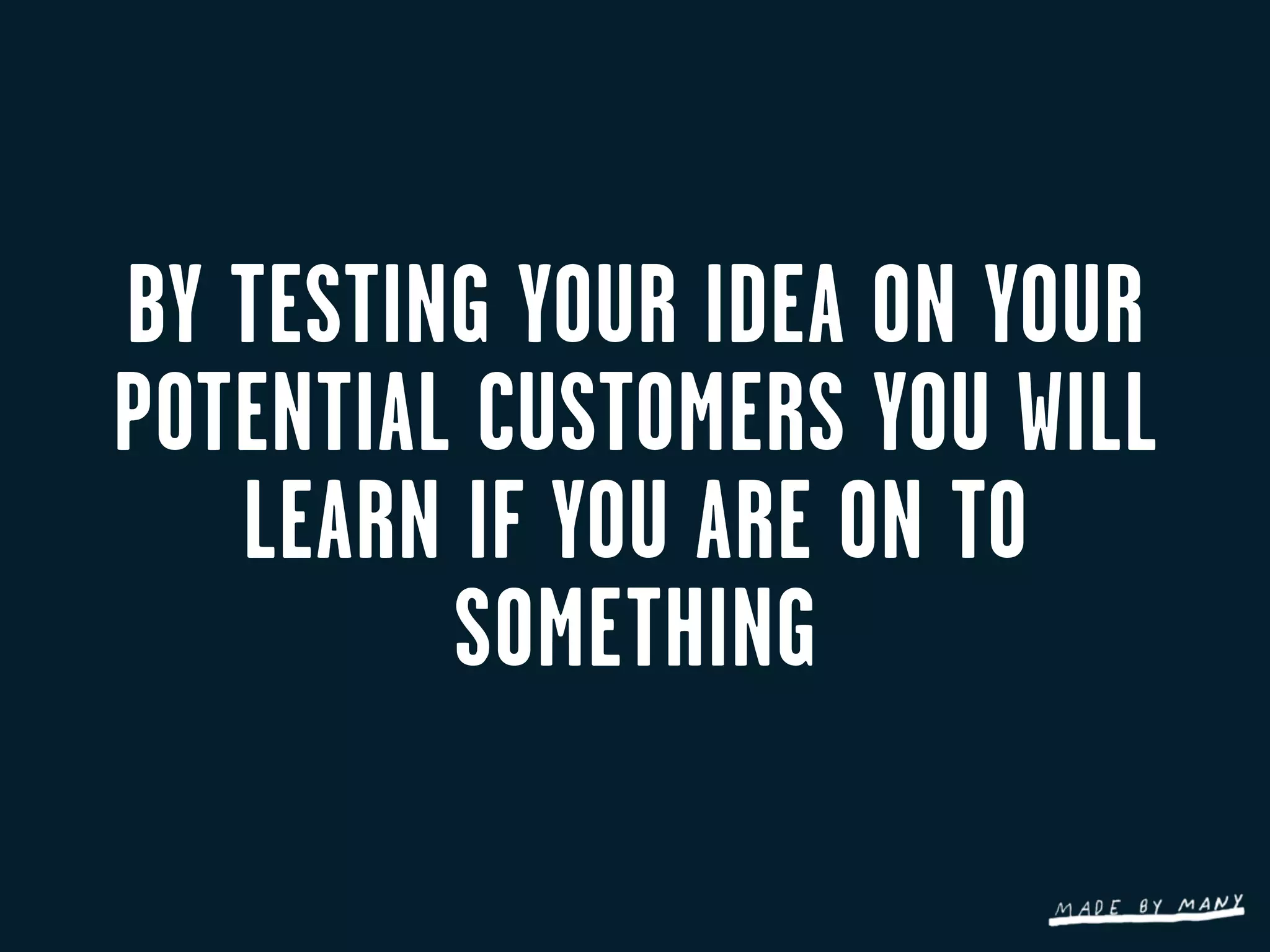 BY TESTING YOUR IDEA ON YOUR
POTENTIAL CUSTOMERS YOU WILL
   LEARN IF YOU ARE ON TO
         SOMETHING
 