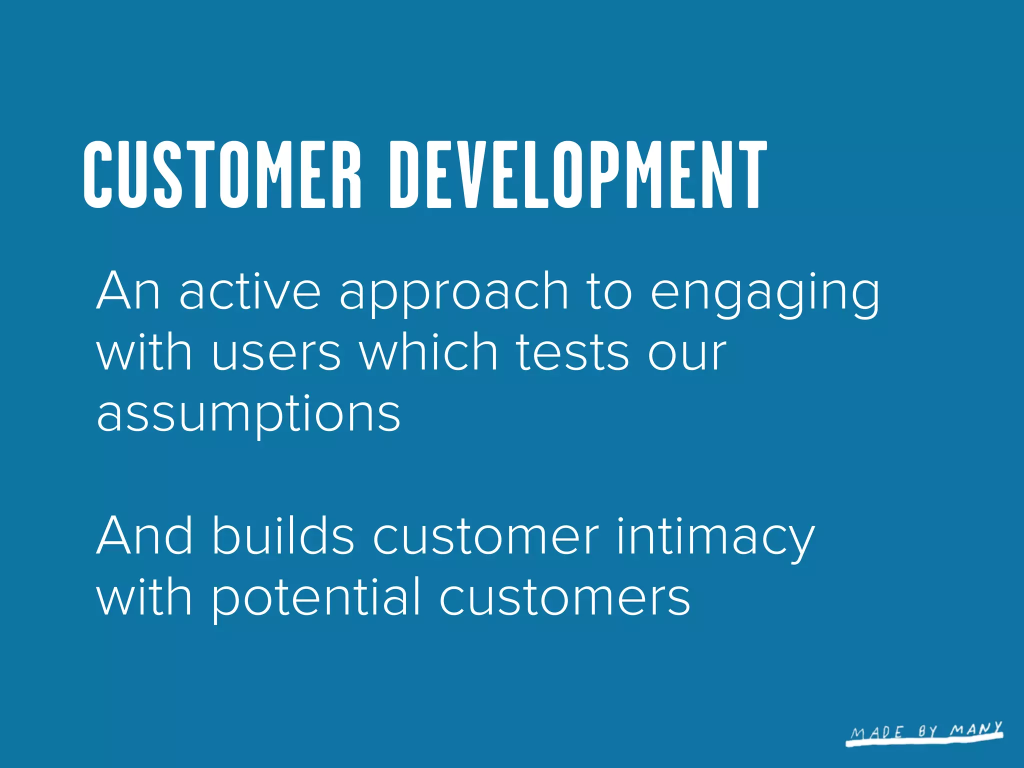 CUSTOMER DEVELOPMENT
An active approach to engaging
with users which tests our
assumptions

And builds customer intimacy
with potential customers
 