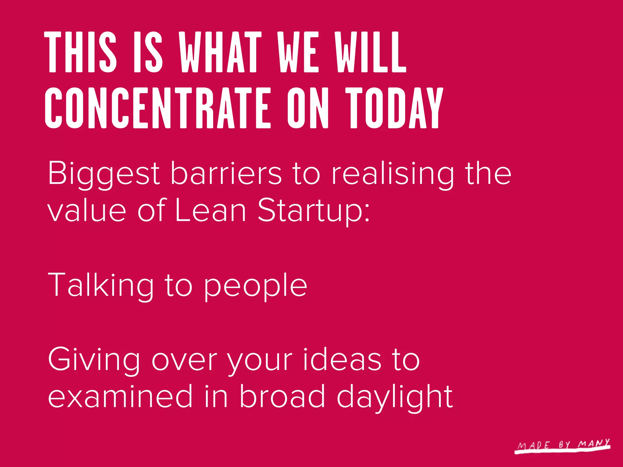 THIS IS WHAT WE WILL
CONCENTRATE ON TODAY
Biggest barriers to realising the
value of Lean Startup:

Talking to people

Giving over your ideas to
examined in broad daylight
 