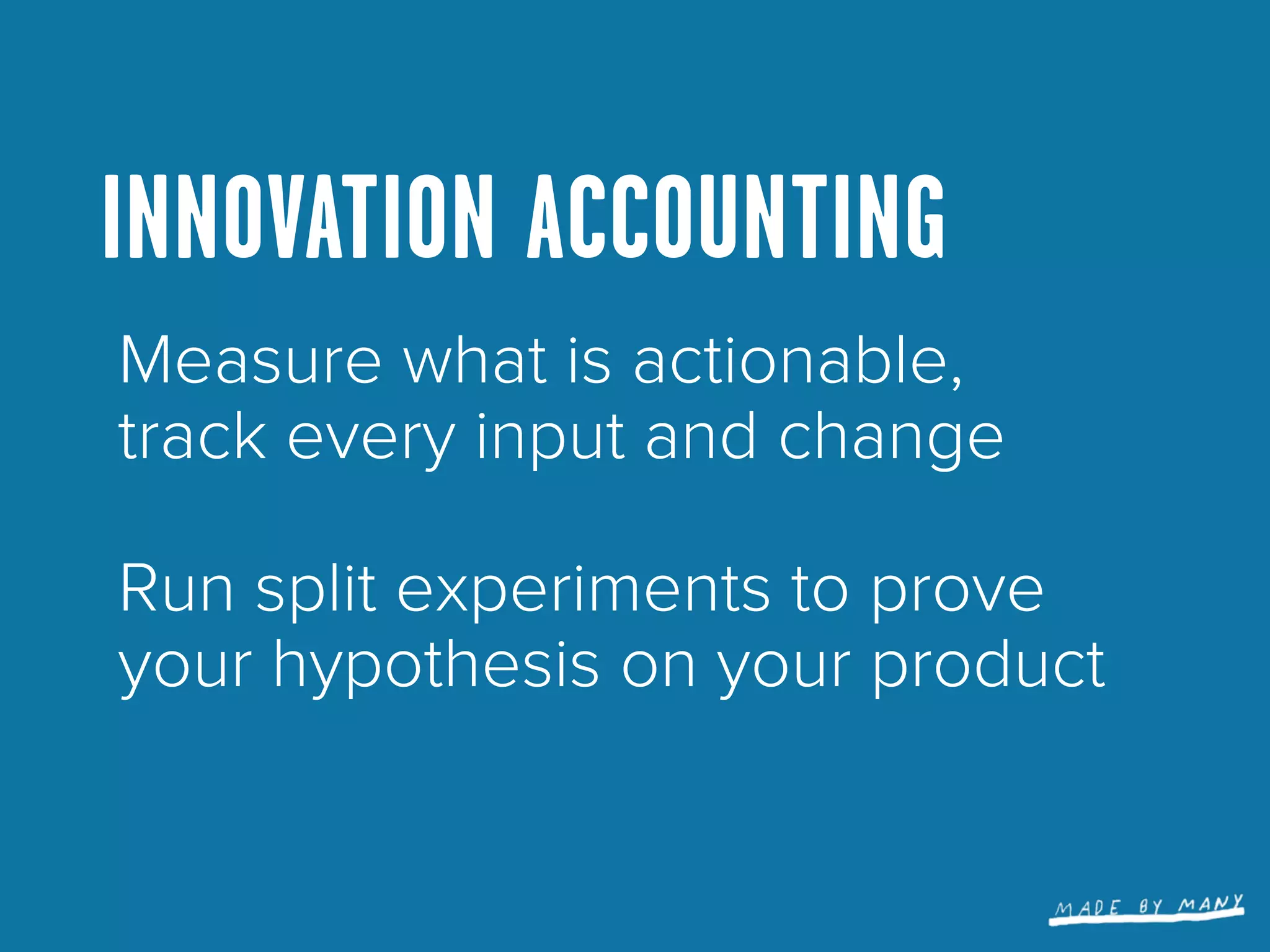 INNOVATION ACCOUNTING
Measure what is actionable,
track every input and change

Run split experiments to prove
your hypothesis on your product
 