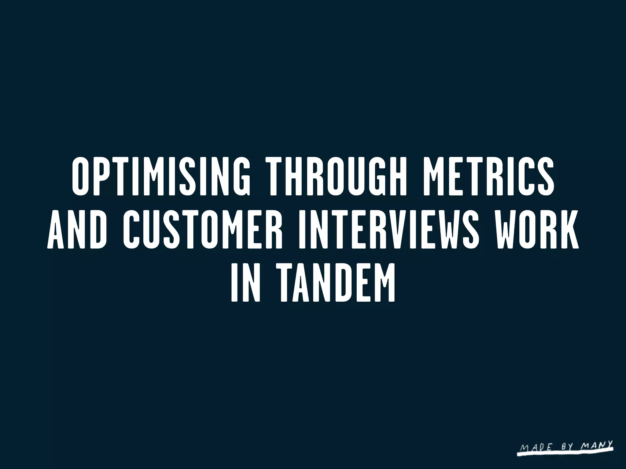 OPTIMISING THROUGH METRICS
AND CUSTOMER INTERVIEWS WORK
          IN TANDEM
 