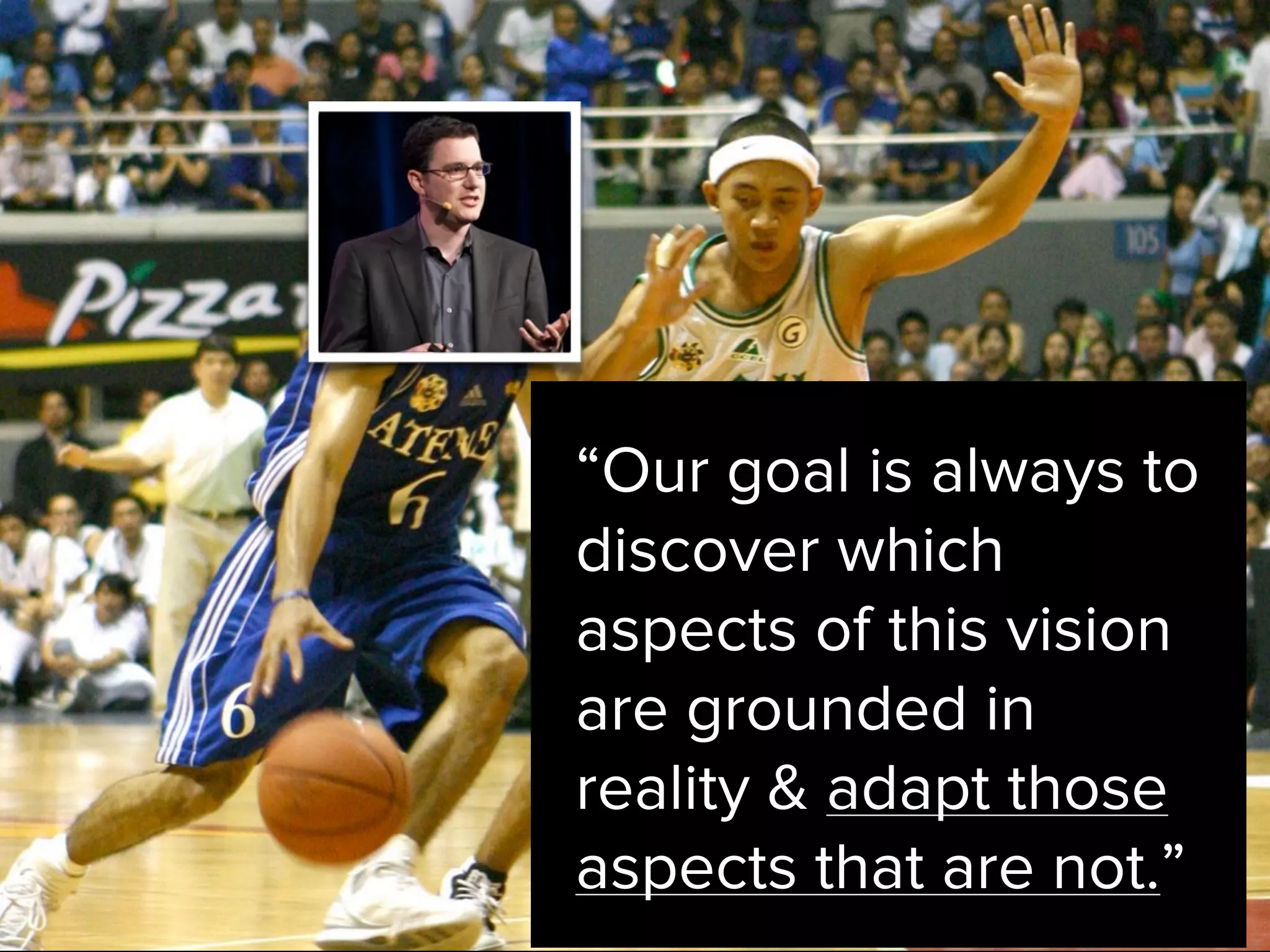 “Our goal is always to
discover which
aspects of this vision
are grounded in
reality & adapt those
aspects that are not.”
 