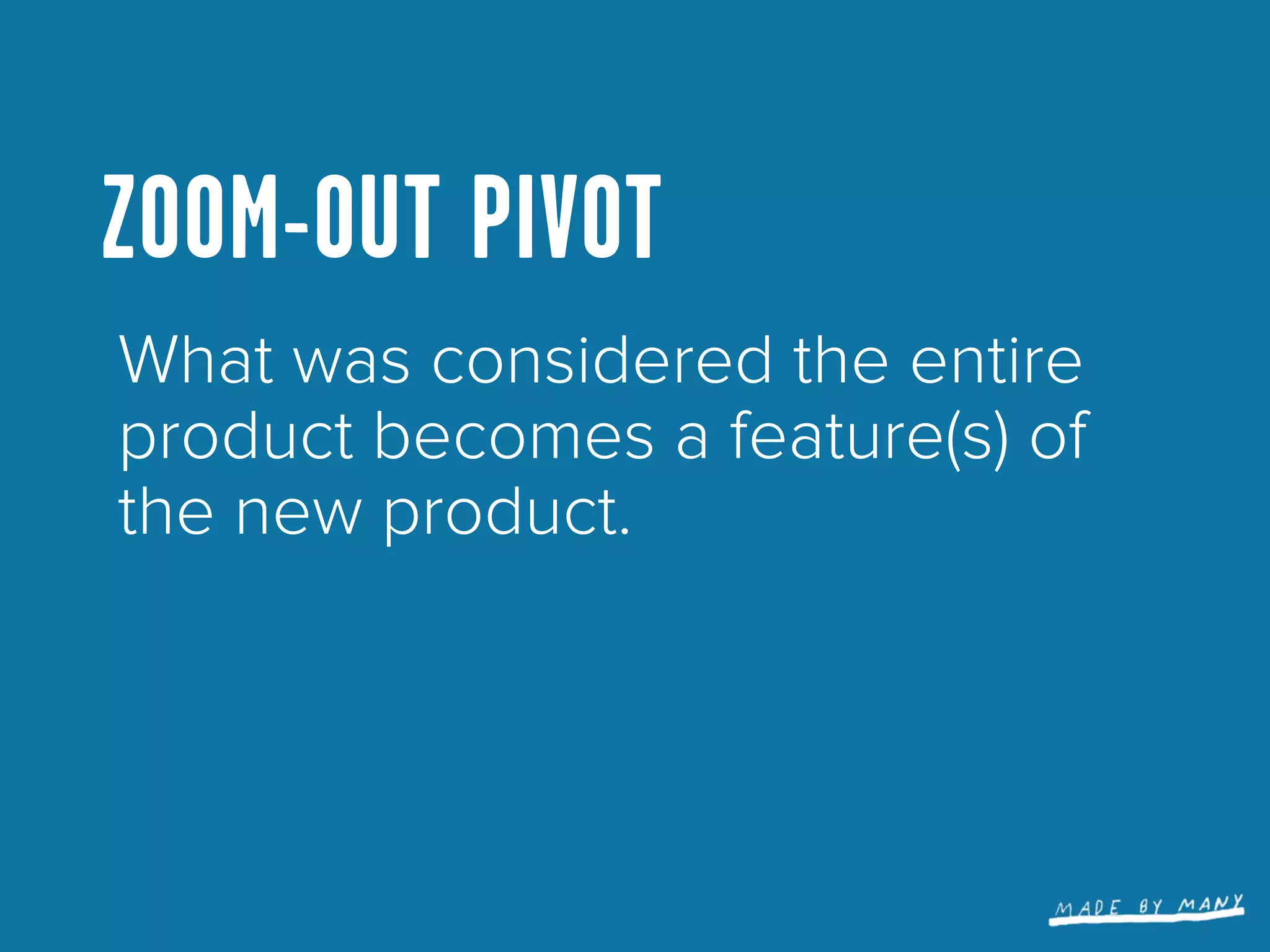 ZOOM-OUT PIVOT
What was considered the entire
product becomes a feature(s) of
the new product.
 