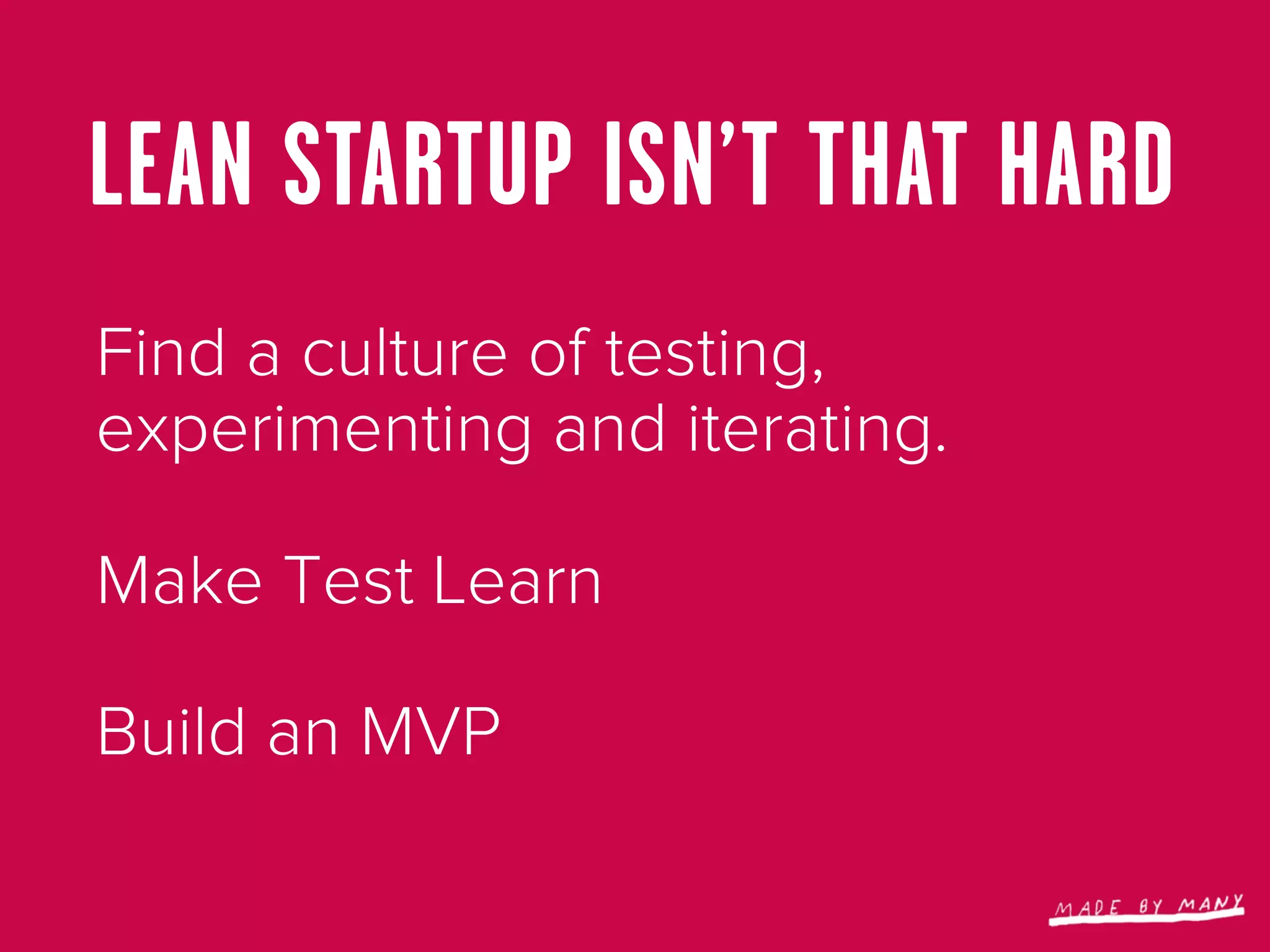 LEAN STARTUP ISN’T THAT HARD
Find a culture of testing,
experimenting and iterating.

Make Test Learn

Build an MVP
 