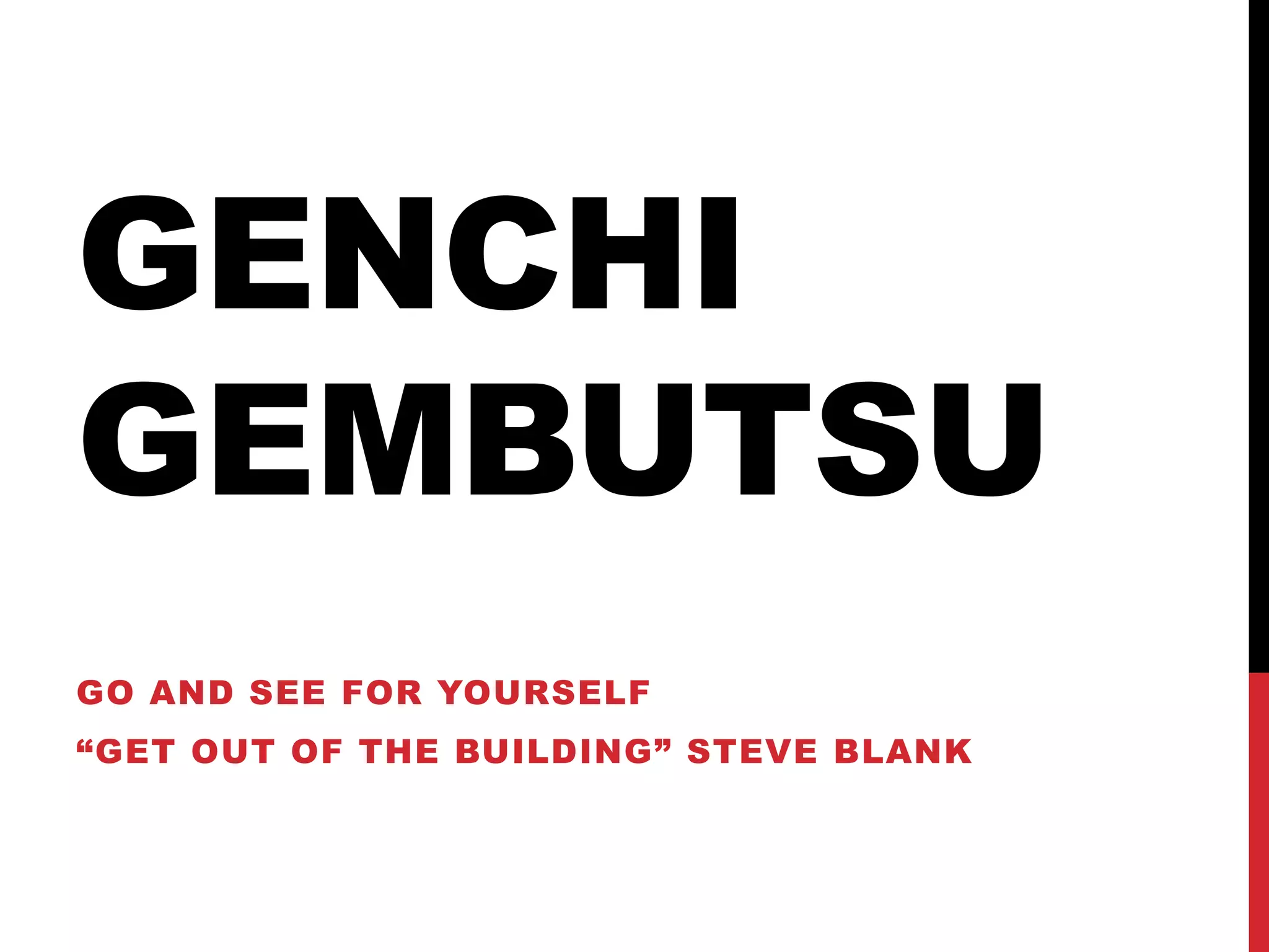 GENCHI
GEMBUTSU
GO AND SEE FOR YOURSELF
“GET OUT OF THE BUILDING” STEVE BLANK
 