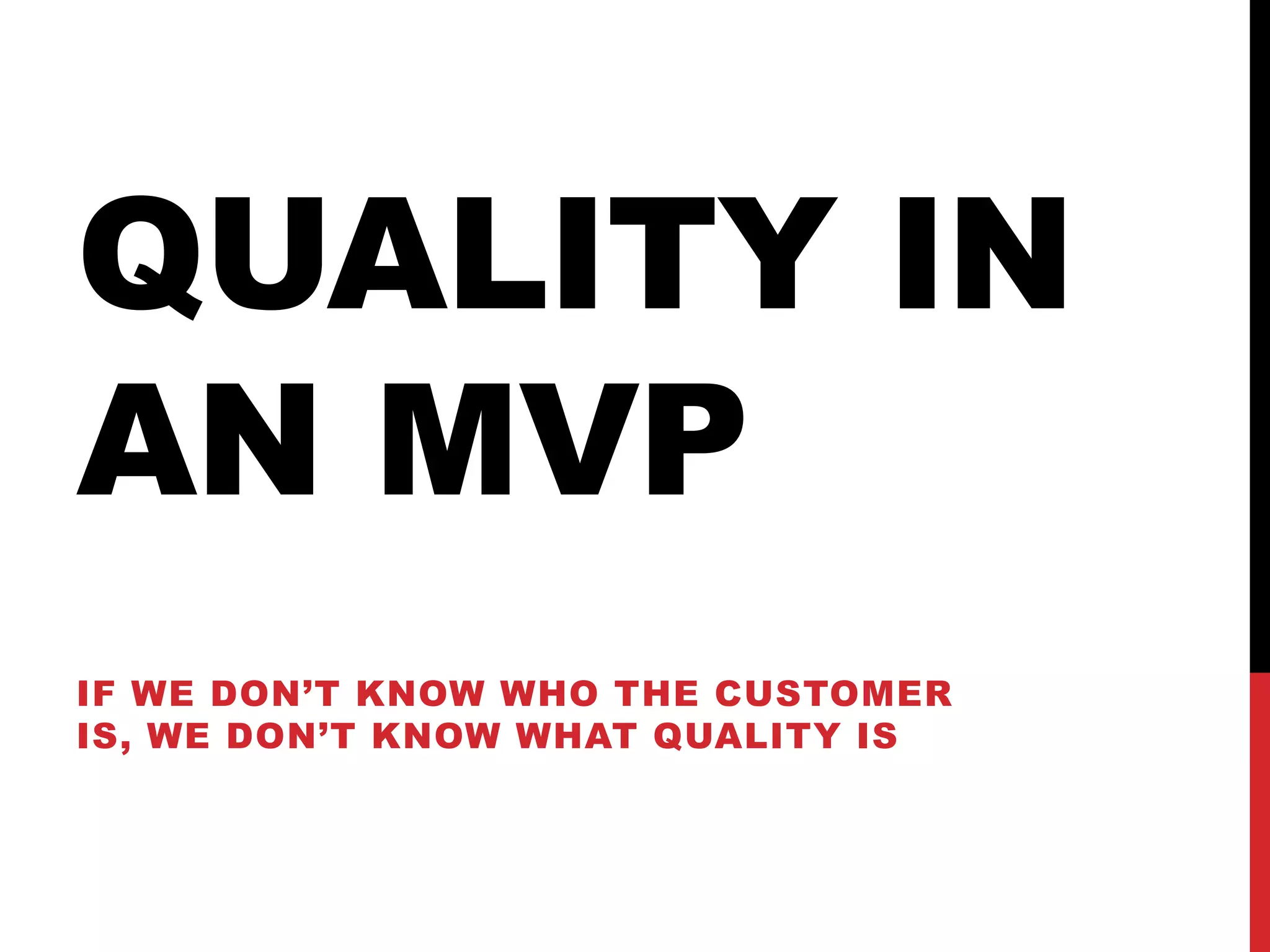 QUALITY IN
AN MVP
IF WE DON’T KNOW WHO THE CUSTOMER
IS, WE DON’T KNOW WHAT QUALITY IS
 