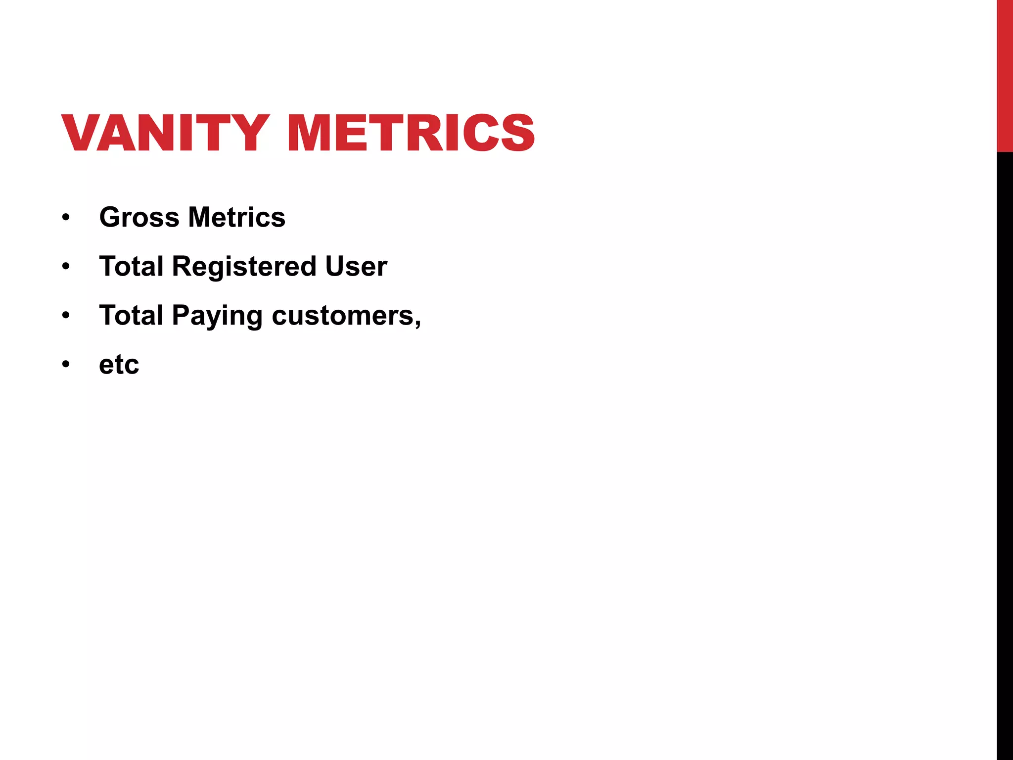 VANITY METRICS
• Gross Metrics
• Total Registered User
• Total Paying customers,
• etc
 
