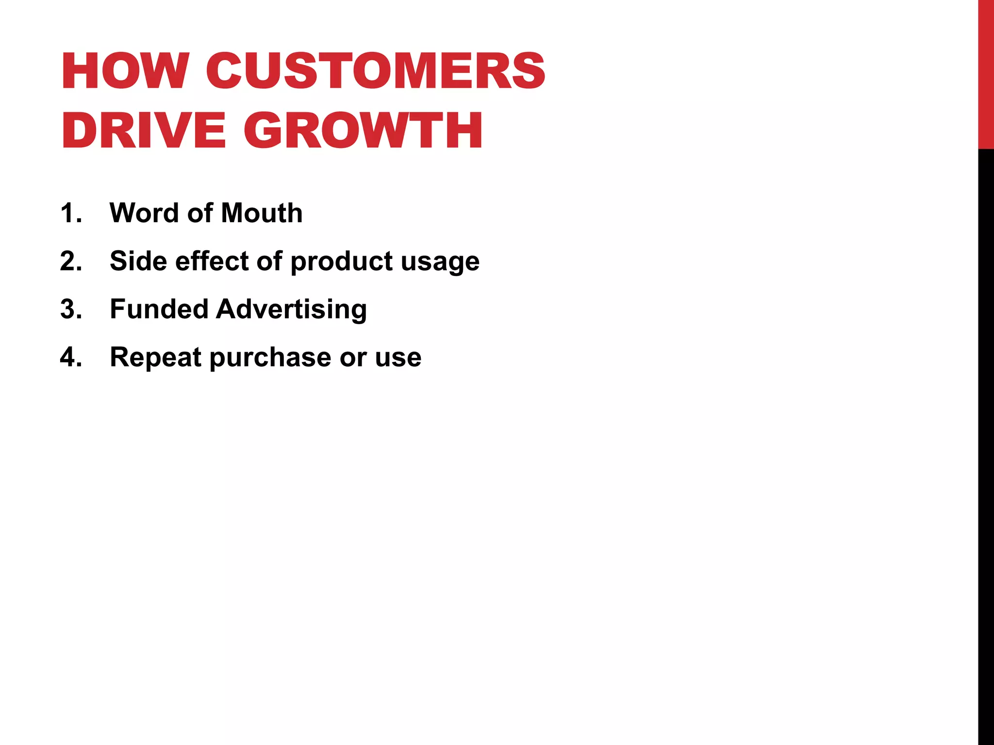 HOW CUSTOMERS
DRIVE GROWTH
1. Word of Mouth
2. Side effect of product usage
3. Funded Advertising
4. Repeat purchase or use
 