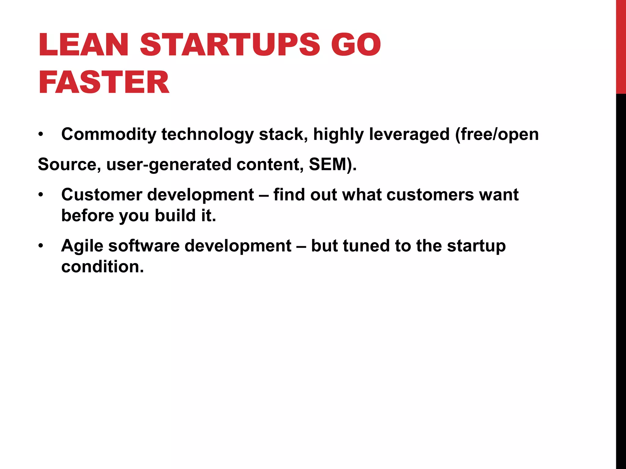 LEAN STARTUPS GO
FASTER
• Commodity technology stack, highly leveraged (free/open
Source, user‐generated content, SEM).
• Customer development – find out what customers want
  before you build it.
• Agile software development – but tuned to the startup
  condition.
 