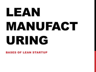 LEAN
MANUFACT
URING
BASES OF LEAN STARTUP
 