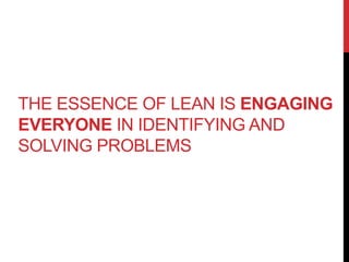 THE ESSENCE OF LEAN IS ENGAGING
EVERYONE IN IDENTIFYING AND
SOLVING PROBLEMS
 