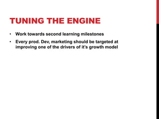 TUNING THE ENGINE
• Work towards second learning milestones
• Every prod. Dev, marketing should be targeted at
  improving one of the drivers of it’s growth model
 