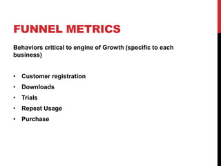 FUNNEL METRICS
Behaviors critical to engine of Growth (specific to each
business)


• Customer registration
• Downloads
• Trials
• Repeat Usage
• Purchase
 