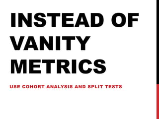 INSTEAD OF
VANITY
METRICS
USE COHORT ANALYSIS AND SPLIT TESTS
 