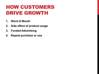 HOW CUSTOMERS
DRIVE GROWTH
1. Word of Mouth
2. Side effect of product usage
3. Funded Advertising
4. Repeat purchase or use
 