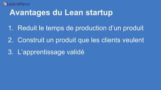 Avantages du Lean startup
1. Reduit le temps de production d’un produit
2. Construit un produit que les clients veulent
3. L’apprentissage validé
 