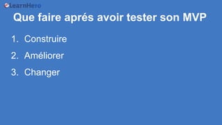 Que faire aprés avoir tester son MVP
1. Construire
2. Améliorer
3. Changer
 