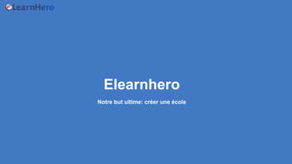 Elearnhero
Notre but ultime: créer une école
 